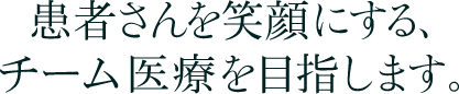 患者さんを笑顔にする、チーム医療を目指します。